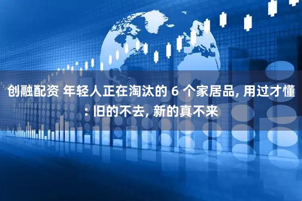 创融配资 年轻人正在淘汰的 6 个家居品, 用过才懂: 旧的不去, 新的真不来