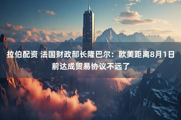 拉伯配资 法国财政部长隆巴尔：欧美距离8月1日前达成贸易协议不远了