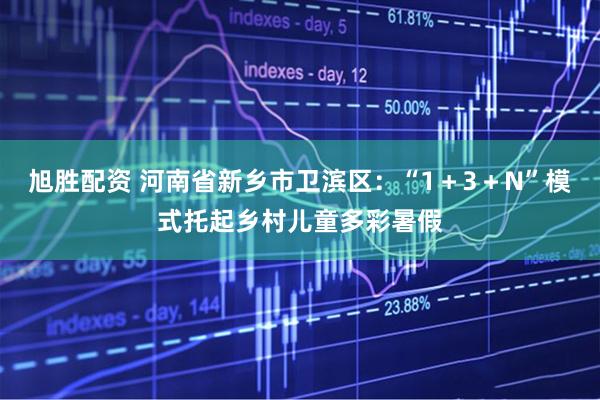 旭胜配资 河南省新乡市卫滨区：“1＋3＋N”模式托起乡村儿童多彩暑假