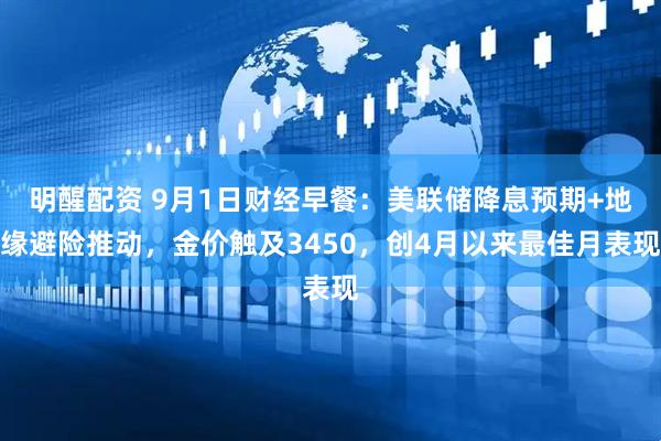 明醒配资 9月1日财经早餐：美联储降息预期+地缘避险推动，金价触及3450，创4月以来最佳月表现