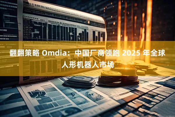 翻翻策略 Omdia：中国厂商领跑 2025 年全球人形机器人市场