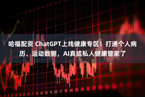哈福配资 ChatGPT上线健康专区！打通个人病历、运动数据，AI真成私人健康管家了