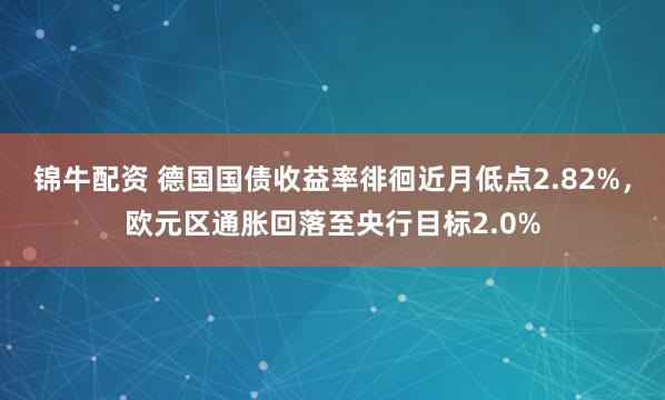 锦牛配资 德国国债收益率徘徊近月低点2.82%，欧元区通胀回落至央行目标2.0%