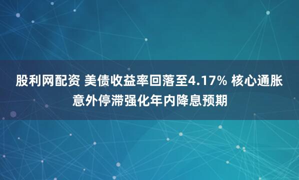股利网配资 美债收益率回落至4.17% 核心通胀意外停滞强化年内降息预期