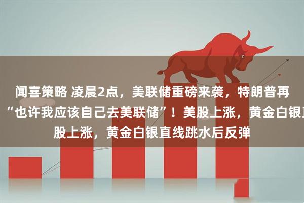 闻喜策略 凌晨2点，美联储重磅来袭，特朗普再次抨击鲍威尔：“也许我应该自己去美联储”！美股上涨，黄金白银直线跳水后反弹