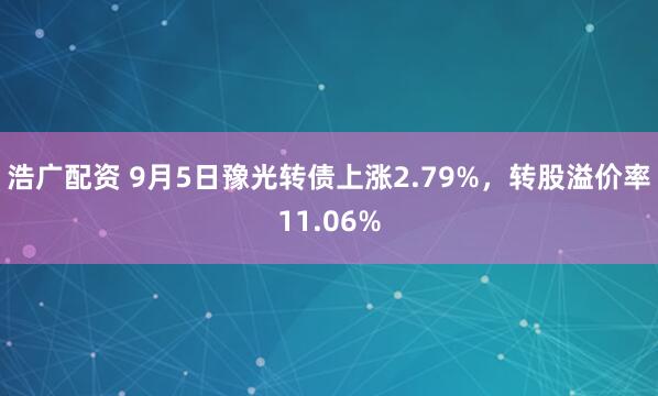 浩广配资 9月5日豫光转债上涨2.79%，转股溢价率11.06%