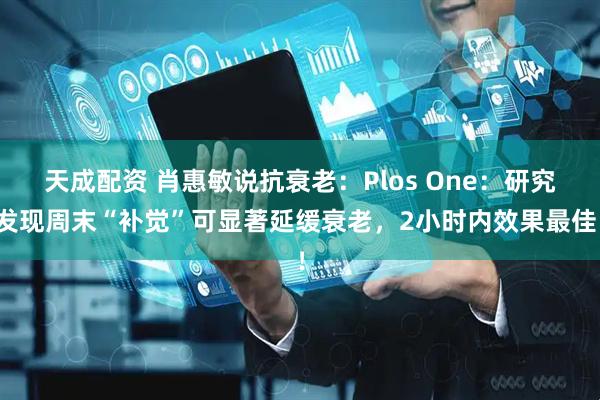 天成配资 肖惠敏说抗衰老：Plos One：研究发现周末“补觉”可显著延缓衰老，2小时内效果最佳！