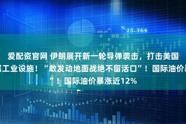 爱配资官网 伊朗展开新一轮导弹袭击，打击美国钢铁和金属工业设施！“敢发动地面战绝不留活口”！国际油价暴涨近12%
