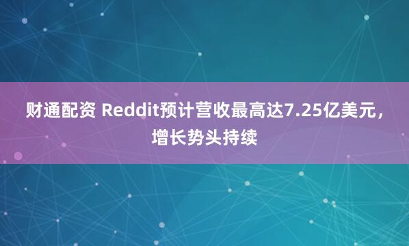 财通配资 Reddit预计营收最高达7.25亿美元，增长势头持续