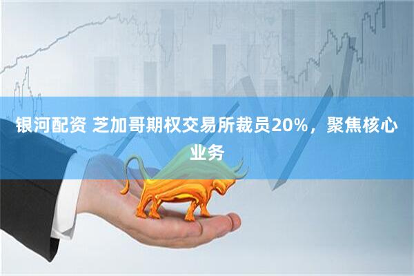 银河配资 芝加哥期权交易所裁员20%，聚焦核心业务
