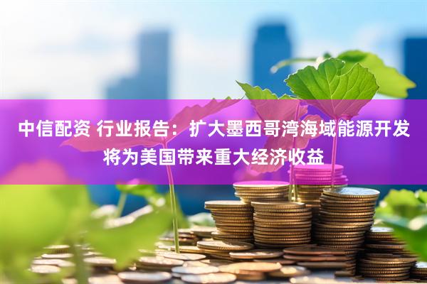 中信配资 行业报告：扩大墨西哥湾海域能源开发将为美国带来重大经济收益