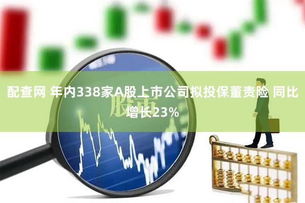 配查网 年内338家A股上市公司拟投保董责险 同比增长23%
