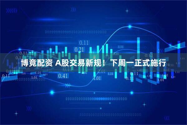博竟配资 A股交易新规！下周一正式施行